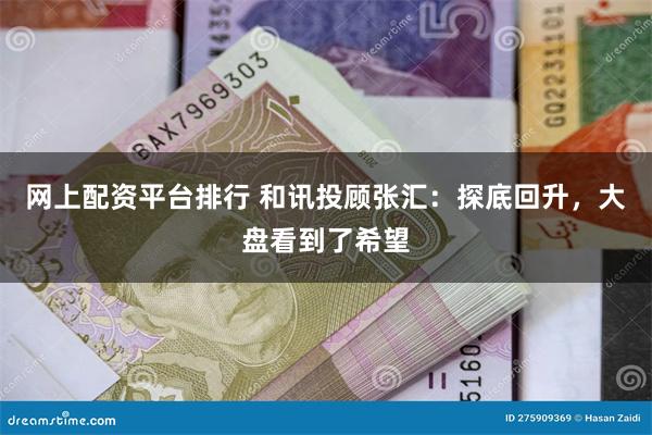 网上配资平台排行 和讯投顾张汇：探底回升，大盘看到了希望