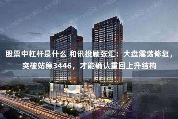 股票中杠杆是什么 和讯投顾张汇：大盘震荡修复，突破站稳3446，才能确认重回上升结构
