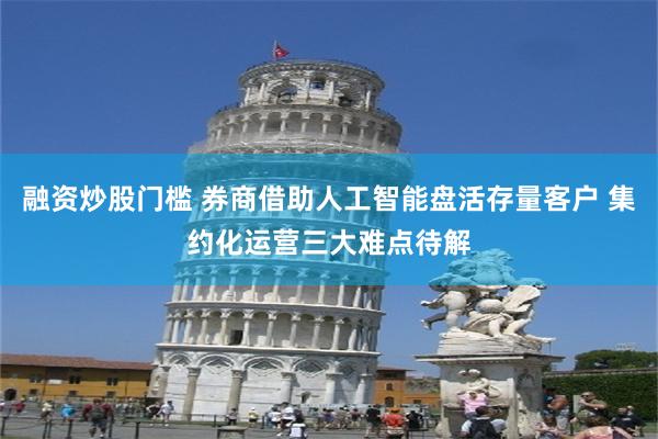 融资炒股门槛 券商借助人工智能盘活存量客户 集约化运营三大难点待解