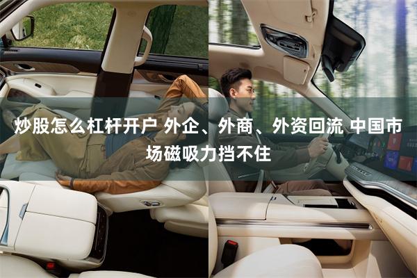 炒股怎么杠杆开户 外企、外商、外资回流 中国市场磁吸力挡不住