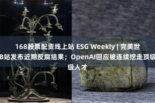168股票配资线上站 ESG Weekly | 完美世界、B站发布近期反腐结果；OpenAI回应被连续挖走顶级人才