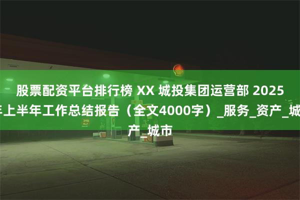股票配资平台排行榜 XX 城投集团运营部 2025 年上半年工作总结报告（全文4000字）_服务_资产_城市