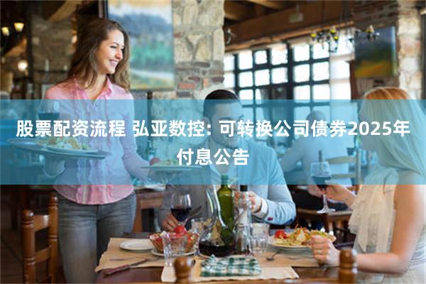 股票配资流程 弘亚数控: 可转换公司债券2025年付息公告