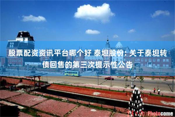 股票配资资讯平台哪个好 泰坦股份: 关于泰坦转债回售的第三次提示性公告