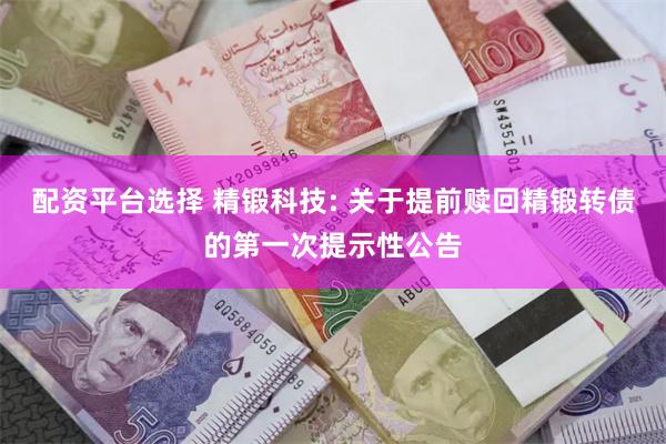 配资平台选择 精锻科技: 关于提前赎回精锻转债的第一次提示性公告